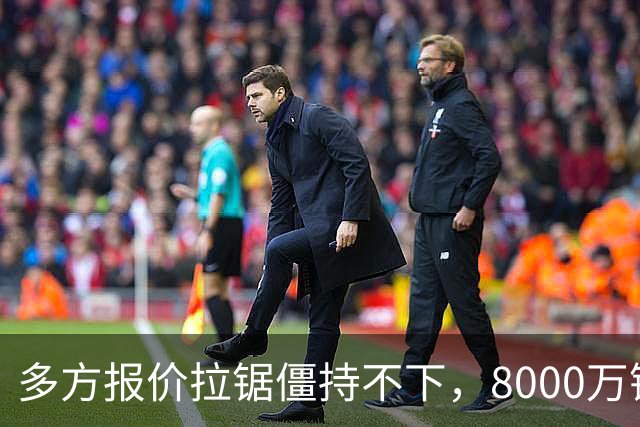 多方报价拉锯僵持不下，8000万镑级别转会成阿森纳颜面之战