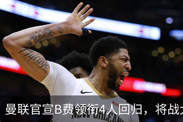 曼联官宣B费领衔4人回归，将战大巴黎！曝芒特成英超首轮先发热门